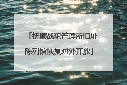 抚顺战犯管理所旧址陈列馆恢复对外开放