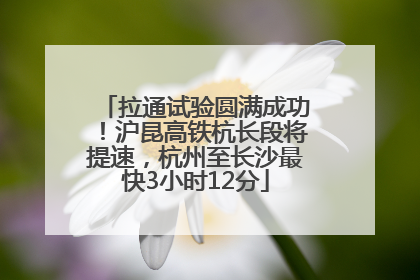 拉通试验圆满成功！沪昆高铁杭长段将提速，杭州至长沙最快3小时12分