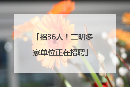 招36人！三明多家单位正在招聘
