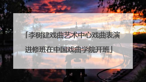 李树建戏曲艺术中心戏曲表演进修班在中国戏曲学院开班