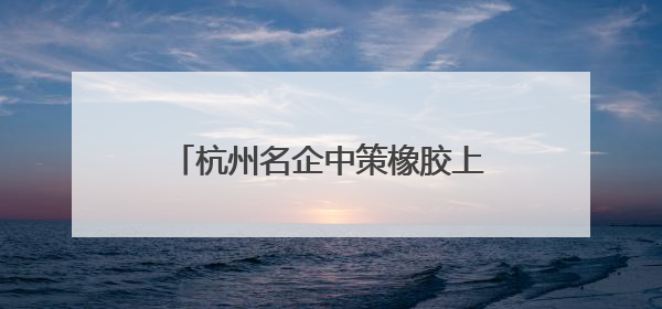杭州名企中策橡胶上市，实控人为宁波人！总市值近500亿元
