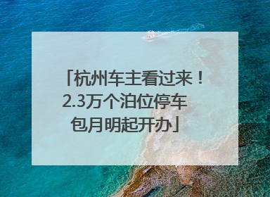 杭州车主看过来！2.3万个泊位停车包月明起开办
