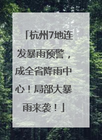杭州7地连发暴雨预警，成全省降雨中心！局部大暴雨来袭！