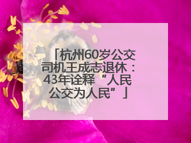 杭州60岁公交司机王成志退休：43年诠释“人民公交为人民”