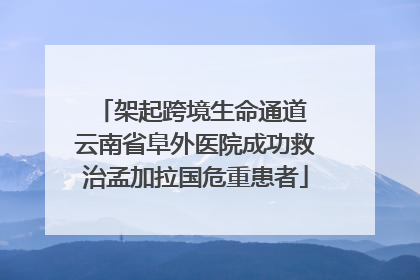 架起跨境生命通道 云南省阜外医院成功救治孟加拉国危重患者