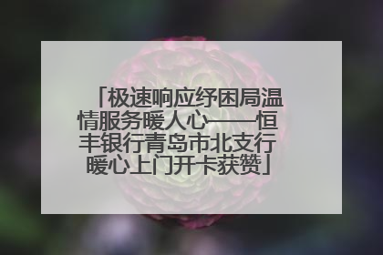 极速响应纾困局温情服务暖人心——恒丰银行青岛市北支行暖心上门开卡获赞