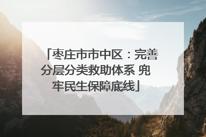 枣庄市市中区：完善分层分类救助体系 兜牢民生保障底线