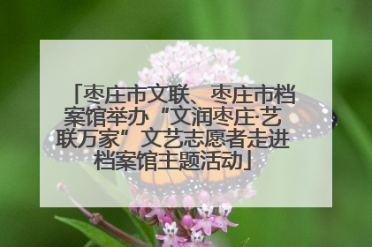 枣庄市文联、枣庄市档案馆举办“文润枣庄·艺联万家”文艺志愿者走进档案馆主题活动