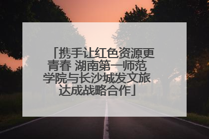 携手让红色资源更青春 湖南第一师范学院与长沙城发文旅达成战略合作