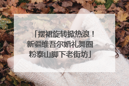 摆裙旋转掀热浪！新疆维吾尔婚礼舞圈粉泰山脚下老街坊