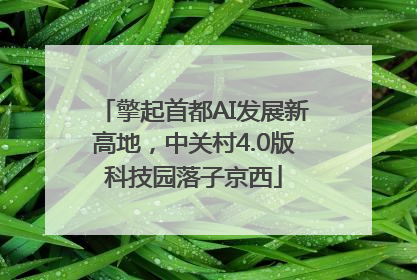 擎起首都AI发展新高地，中关村4.0版科技园落子京西