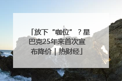 放下“咖位”？星巴克25年来首次宣布降价｜热财经