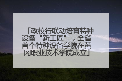 政校行联动培育特种设备“新工匠”，全省首个特种设备学院在黄冈职业技术学院成立