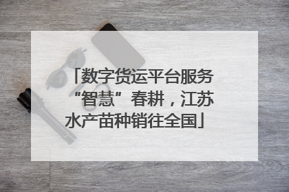 数字货运平台服务“智慧”春耕，江苏水产苗种销往全国