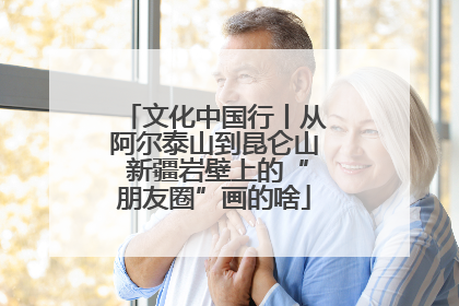 文化中国行丨从阿尔泰山到昆仑山 新疆岩壁上的“朋友圈”画的啥