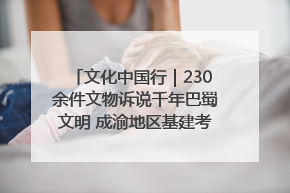 文化中国行｜230余件文物诉说千年巴蜀文明 成渝地区基建考古成果展开展