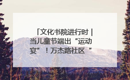 文化书院进行时｜当儿童节端出“运动宴”！万杰路社区“玩”出亲子新花样