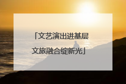 文艺演出进基层 文旅融合绽新光