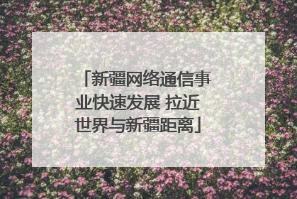 新疆网络通信事业快速发展 拉近世界与新疆距离