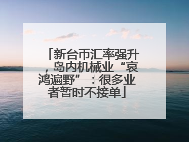 新台币汇率强升，岛内机械业“哀鸿遍野”：很多业者暂时不接单