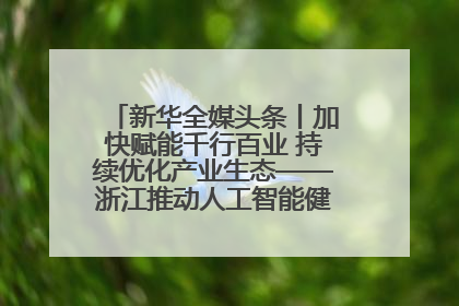 新华全媒头条丨加快赋能千行百业 持续优化产业生态——浙江推动人工智能健康有序发展观察