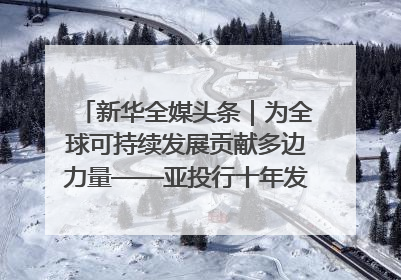 新华全媒头条｜为全球可持续发展贡献多边力量——亚投行十年发展观察（3）