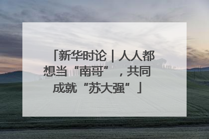 新华时论｜人人都想当“南哥”，共同成就“苏大强”