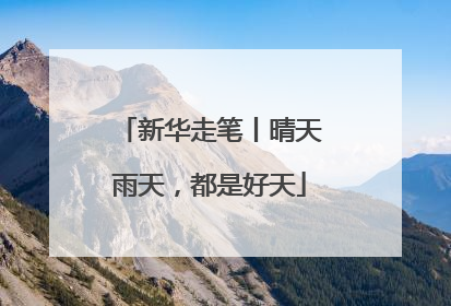 新华走笔丨晴天雨天，都是好天