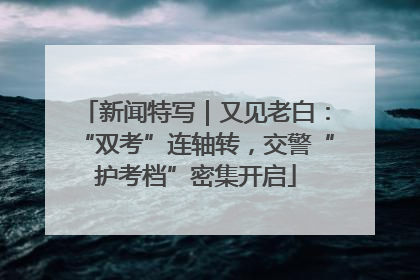 新闻特写｜又见老白：“双考”连轴转，交警“护考档”密集开启