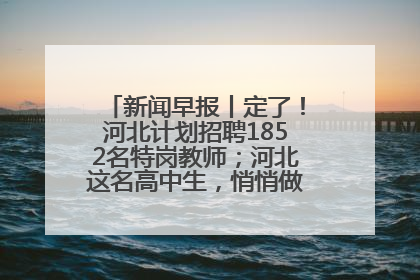新闻早报丨定了！河北计划招聘1852名特岗教师；河北这名高中生，悄悄做了件超酷的事>>