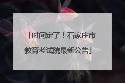 时间定了！石家庄市教育考试院最新公告