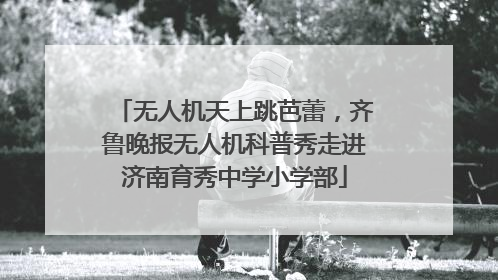 无人机天上跳芭蕾，齐鲁晚报无人机科普秀走进济南育秀中学小学部