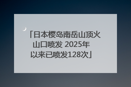 日本樱岛南岳山顶火山口喷发 2025年以来已喷发128次