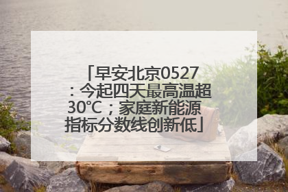 早安北京0527：今起四天最高温超30℃；家庭新能源指标分数线创新低