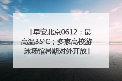 早安北京0612：最高温35℃；多家高校游泳场馆暑期对外开放