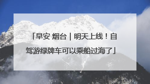 早安 烟台｜明天上线！自驾游绿牌车可以乘船过海了