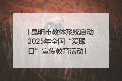 昆明市教体系统启动2025年全国“爱眼日”宣传教育活动