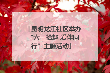 昆明龙江社区举办“六一拾趣 爱伴同行”主题活动