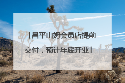 昌平山姆会员店提前交付，预计年底开业