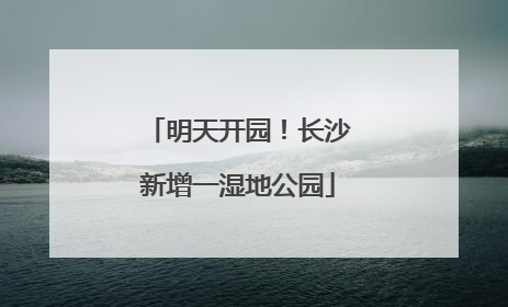 明天开园！长沙新增一湿地公园