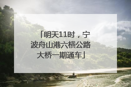 明天11时，宁波舟山港六横公路大桥一期通车