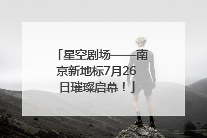 星空剧场——南京新地标7月26日璀璨启幕！
