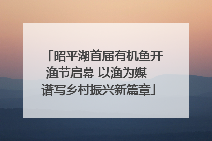 昭平湖首届有机鱼开渔节启幕 以渔为媒 谱写乡村振兴新篇章