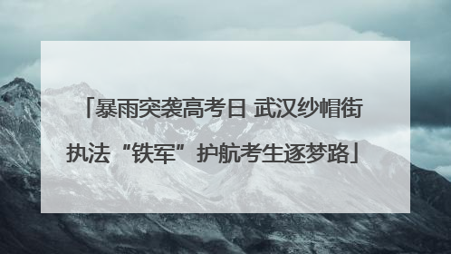 暴雨突袭高考日 武汉纱帽街执法“铁军”护航考生逐梦路
