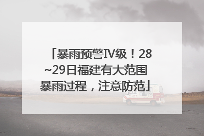 暴雨预警Ⅳ级！28~29日福建有大范围暴雨过程，注意防范