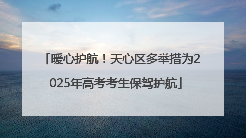 暖心护航！天心区多举措为2025年高考考生保驾护航