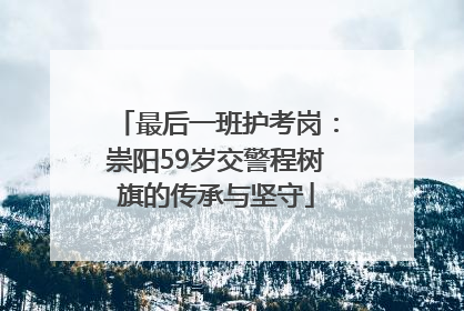 最后一班护考岗：崇阳59岁交警程树旗的传承与坚守