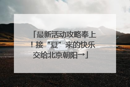 最新活动攻略奉上！接“夏”来的快乐交给北京朝阳→