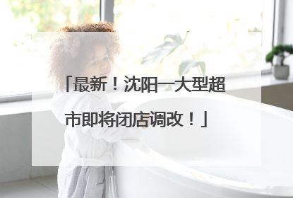 最新！沈阳一大型超市即将闭店调改！