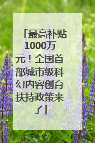 最高补贴1000万元！全国首部城市级科幻内容创育扶持政策来了